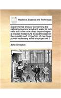 Experimental Enquiry Concerning the Natural Powers of Wind and Water to Turn Mills and Other Machines Depending on a Circular Motion and an Examination of the Quantity and Proportion of Mechanic Power Necessary to Be Employed Ed 2: (English)