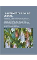 Les Femmes Des Douze Cesars; Contenant La Vie & Les Intrigues Secretes Des Imperatrices & Femmes Des Premiers Empereurs Romains: Ou L'On Voit Les Trai: (English)