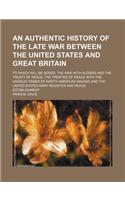 An Authentic History of the Late War Between the United States and Great Britain; To Which Will Be Added, the War with Algiers and the Treaty of Peace, the Treaties of Peace with the Various Tribes of North American Indians and the United