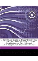 A Reference Guide to Ballet Including Its History, Classical, Neoclassical, Contemporary Styles, Ballet Techniques and Ballet Companies
