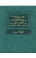 Huth Library: A Catalogue of the Printed Books, Manuscripts, Autograph Letters, and Engravings, Volume 1: A Catalogue of the Printed Books, Manuscripts, Autograph Letters, and Engravings, Volume 1