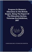 Progress in Women's Education in the British Empire, Being the Report of the Education Section, Victorian Era Exhibition, 1897