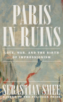 Paris in Ruins - Love, War, and the Birth of Impressionism