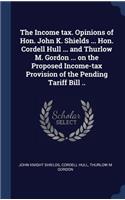 Income tax. Opinions of Hon. John K. Shields ... Hon. Cordell Hull ... and Thurlow M. Gordon ... on the Proposed Income-tax Provision of the Pending Tariff Bill ..