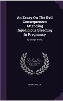 An Essay On The Evil Consequences Attending Injudicious Bleeding In Pregnancy: By George Wallis,