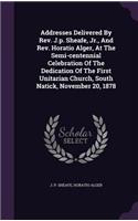 Addresses Delivered By Rev. J.p. Sheafe, Jr., And Rev. Horatio Alger, At The Semi-centennial Celebration Of The Dedication Of The First Unitarian Church, South Natick, November 20, 1878