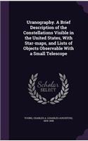 Uranography. a Brief Description of the Constellations Visible in the United States, with Star-Maps, and Lists of Objects Observable with a Small Telescope