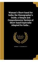 Wyman's Short-hand for India; the Stenographer's Guide, a Simple and Comprehensive System of Short-hand Especially Adapted for India ..