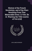 History of the French Revolution, and of the Wars Resulting From That Memorable Event. 11 Vols. [In 12. Wanting the Title-Leaves of Vol.4,5,8]