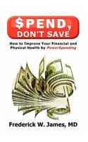 Spend, Don't Save: How to Improve Your Financial and Physical Health by PowerSpending
