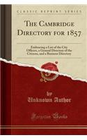 The Cambridge Directory for 1857: Embracing a List of the City Officers, a General Directory of the Citizens, and a Business Directory (Classic Reprint)