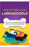 How to Train Your Labradoodle (Dog Training Collection): Combine Love and Kindness with Positive Reinforcement and No-Fail Techniques