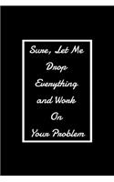 Sure, Let Me Drop Everything and Work On Your Problem: Funny Office NoteBook For Coworkers/Women/Men/Boss/Colleagues/Students/Friends.: Lined Notebook / Journal Gift, 120 Pages, 6x9.