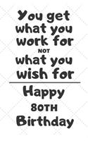 You get what you work for not what you wish for Happy 80th Birthday: 80 Year Old Birthday Gift Journal / Notebook / Diary / Unique Greeting Card Alternative