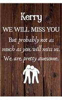 Kerry We Will Miss You But Probably Not as Much As You Will Miss us. We Are Pretty Awesome.: Kerry Funny gift for coworker / colleague that is leaving for a new job. Show them how much you will miss him or her. (6 x 9 - 110 Blank Lined Pages