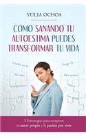 Como Sanando Tu Autoestima Puedes Transformar Tu Vida: 5 Estrategias para recuperar tu amor propio y la pasión por vivir