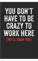 You Don't Have To Be Crazy To Work Here We'll Train You: Blank Lined Notebook Journal - Perfect gift for new comer office member, for new co-worker, gift fro newly joined colleague, office appreciation