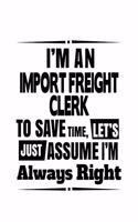 I'm An Import Freight Clerk To Save Time, Let's Assume That I'm Always Right: Original Import Freight Clerk Notebook, Import Freight Assistant Journal Gift, Diary, Doodle Gift or Notebook - 6 x 9 Compact Size, 109 Blank Lined 