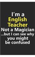 I'm a English Teacher Not A Magician But I Can See Why You Might Be Confused: Funny Job Career Notebook Journal Lined Wide Ruled Paper Stylish Diary Planner 6x9 Inches 120 Pages Gift