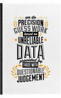 We Do Precision Guess Work Based on Unreliable Data Provided by Those with Questionable Judgement: Funny Blank Lined Notebook/ Journal For Economist Data Analyst, Financial Business Analysis, Unique Graphic Birthday Gift Modern 6x9 110 Pages
