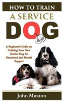 How to Train a Service Dog: A Beginner's Guide on Training Your Own Service Dog for Emotional and Mental Support