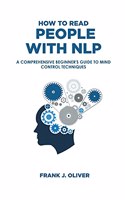 How to Read People with Nlp: A Comprehensive Beginner's Guide to Mind Control Techniques(1 Reading, Analyzing, Manipulating & Persuading Anyone)