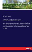 Summary Jurisdiction Procedure: Being the Summary jurisdiction acts, 1848-1899. Regulating the duties of justices of the peace, with respect to summary convictions and orders, the 