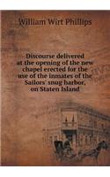 Discourse Delivered at the Opening of the New Chapel Erected for the Use of the Inmates of the Sailors' Snug Harbor, on Staten Island