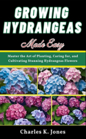 Growing Hydrangeas Made Easy: Master the Art of Planting, Caring for, and Cultivating Stunning Hydrangeas Flowers
