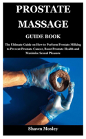 Prostate Massage Guide Book: The Ultimate Guide on How to Perform Prostate Milking to Prevent Prostate Cancer, Boost Prostate Health and Maximize Sexual Pleasure