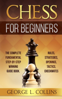 Chess for Beginners: The Complete Fundamental Step-By-Step Winning Guide Book. Rules, Strategies, Openings, Tactics, Checkmates