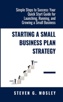 Starting A Small Business Plan Strategy: Simple Steps to Success: Your Quick Start Guide for Launching, Running, and Growing a Small Business