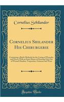 Cornelius Shilander His Chirurgerie: Containing a Briefe Methode for the Curing of Woundes and Ulcers; With an Easie Maner of Drawing Oyle Out of Wound-Hearbes, Turpentine, Guiacum and Waxe (Classic Reprint)