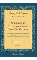 Napoleon in Exile, or a Voice from St. Helena, Vol. 1 of 2: The Opinions and Reflections of Napoleon on the Most Important Events of His Life and Government, in His Own Words (Classic Reprint)
