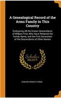 A Genealogical Record of the Arms Family in This Country: Embracing All the Known Descendants of William First, Who Have Retained the Family Name, and the First Generation of the Descendants of Other Names