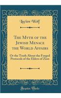 The Myth of the Jewish Menace the World Affairs: Or the Truth About the Forged Protocols of the Elders of Zion (Classic Reprint)