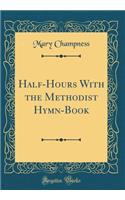 Half-Hours with the Methodist Hymn-Book (Classic Reprint)