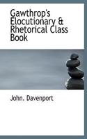 Gawthrop's Elocutionary a Rhetorical Class Book