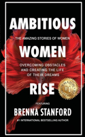 Ambitious Women Rise: The Amazing Stories of Women Overcoming Obstacles and Creating the Life of their Dreams