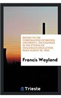 Report to the Corporation of Brown University, on Changes in the System of Collegiate Education, Read March 28, 1850