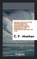 Rise and Fall of the Irish Franciscan Monasteries, and Memoirs of the Irish Hierarchy in the Seventeenth Century, Pp. 1-251