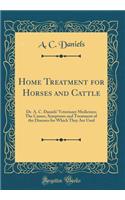 Home Treatment for Horses and Cattle: Dr. A. C. Daniels' Veterinary Medicines; The Causes, Symptoms and Treatment of the Diseases for Which They Are Used (Classic Reprint): Dr. A. C. Daniels' Veterinary Medicines; The Causes, Symptoms and Treatment of the Diseases for Which They Are Used (Classic Reprint)