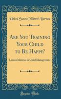 Are You Training Your Child to Be Happy?: Lesson Material in Child Management (Classic Reprint)
