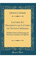 Lettres Et Fragments de Lettres de Octave CrÃ©mazie: PubliÃ©es Sous Le Patronage de l'Institut Canadien de QuÃ©bec (Classic Reprint)