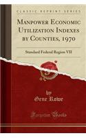 Manpower Economic Utilization Indexes by Counties, 1970: Standard Federal Region VII (Classic Reprint)