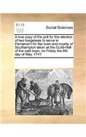 A True Copy of the Poll for the Election of Two Burgesses to Serve in Parliament for the Town and County of Southampton Taken at the Guild-Hall of the Said Town, on Friday the 8th Day of May, 1741