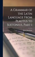 Grammar of the Latin Language From Plautus to Suetonius, Part 1