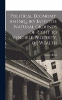 Political Economy. An Inquiry Into the Natural Grounds of Right to Vendible Property, or Wealth