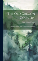 old Oregon Country; a History of Frontier Trade, Transportation and Travel