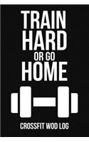 Train Hard Or Go Home: Crossfit Wod Log Journal Planner Gift For Gym Lover (6 x 9)